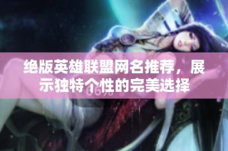 绝版英雄联盟网名推荐，展示独特个性的完美选择