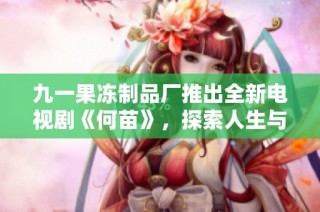 九一果冻制品厂推出全新电视剧《何苗》，探索人生与梦想的奇妙旅程