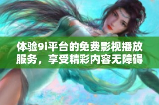 体验9i平台的免费影视播放服务，享受精彩内容无障碍观看
