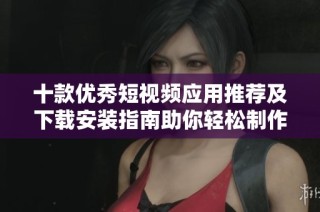 十款优秀短视频应用推荐及下载安装指南助你轻松制作精彩视频