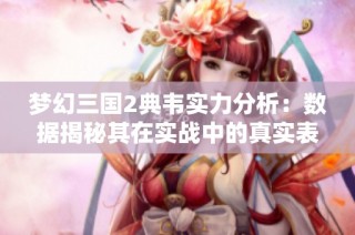 梦幻三国2典韦实力分析：数据揭秘其在实战中的真实表现与价值评估