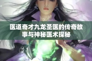 医道奇才九龙圣医的传奇故事与神秘医术探秘