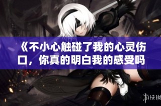 《不小心触碰了我的心灵伤口，你真的明白我的感受吗》