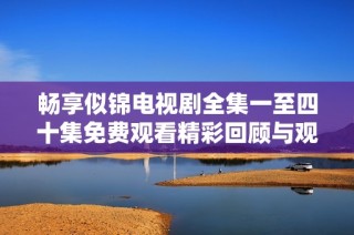 畅享似锦电视剧全集一至四十集免费观看精彩回顾与观后感