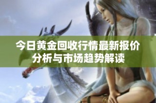 今日黄金回收行情最新报价分析与市场趋势解读