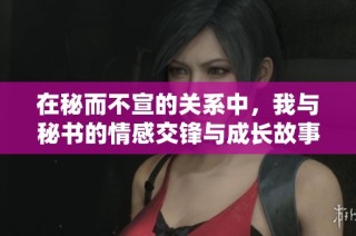 在秘而不宣的关系中，我与秘书的情感交锋与成长故事