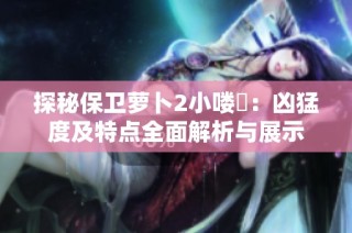 探秘保卫萝卜2小喽啰：凶猛度及特点全面解析与展示
