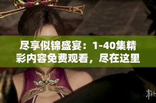 尽享似锦盛宴：1-40集精彩内容免费观看，尽在这里！