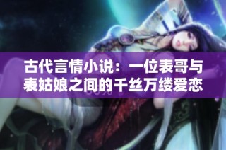 古代言情小说：一位表哥与表姑娘之间的千丝万缕爱恋故事