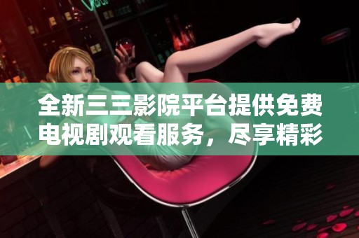 全新三三影院平台提供免费电视剧观看服务，尽享精彩影视体验