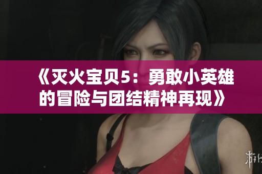 《灭火宝贝5：勇敢小英雄的冒险与团结精神再现》
