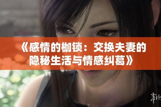 《感情的枷锁:交换夫妻的隐秘生活与情感纠葛》 《感情的枷锁:交换夫妻的隐秘生活与情感纠葛》