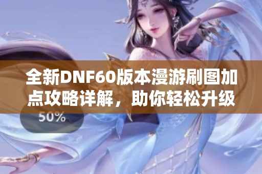 全新DNF60版本漫游刷图加点攻略详解，助你轻松升级打怪