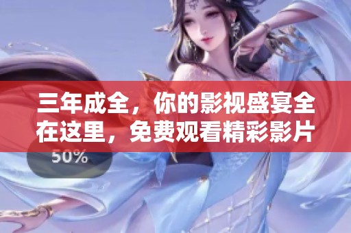 三年成全,你的影视盛宴全在这里,免费观看精彩影片大全! 三年成全,你的影视盛宴全在这里,免费观看精彩影片大全!