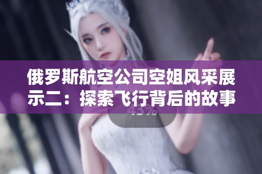 俄罗斯航空公司空姐风采展示二：探索飞行背后的故事与魅力
