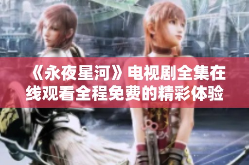 《永夜星河》电视剧全集在线观看全程免费的精彩体验等你来享受