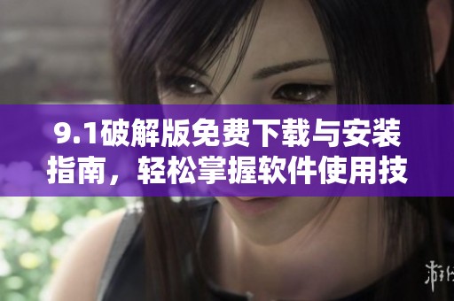9.1破解版免费下载与安装指南，轻松掌握软件使用技巧