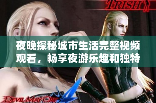 夜晚探秘城市生活完整视频观看，畅享夜游乐趣和独特体验