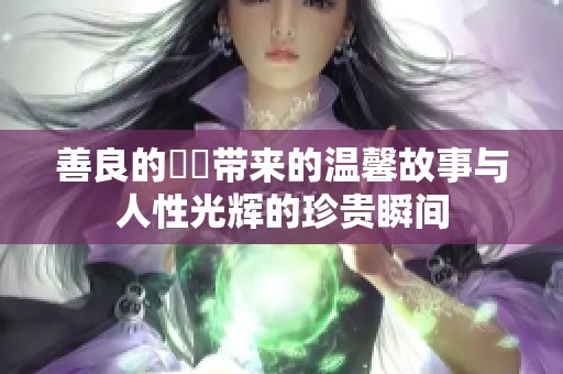 善良的妺妺带来的温馨故事与人性光辉的珍贵瞬间