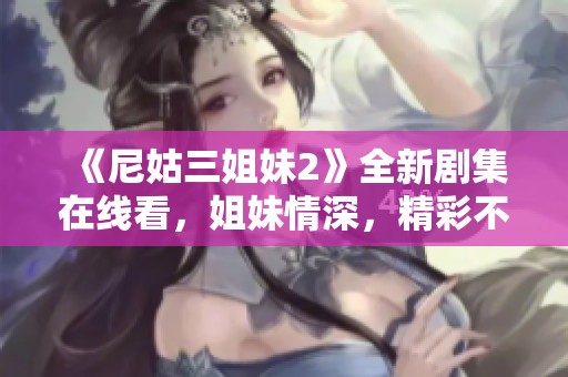 《尼姑三姐妹2》全新剧集在线看，姐妹情深，精彩不断，快来追剧吧