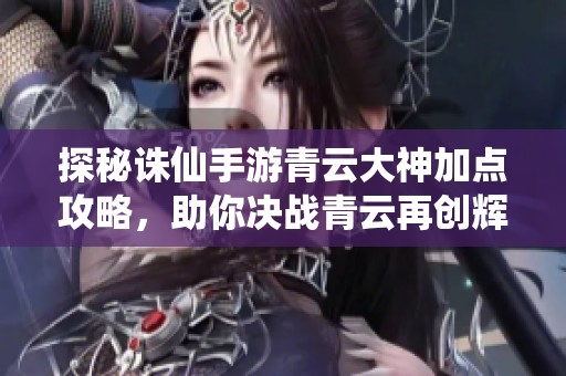 探秘诛仙手游青云大神加点攻略，助你决战青云再创辉煌