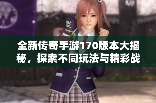 全新传奇手游170版本大揭秘，探索不同玩法与精彩战斗体验