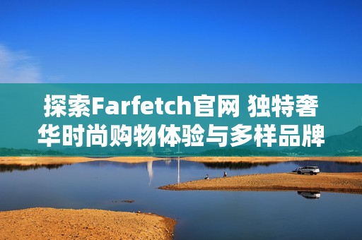 探索Farfetch官网 独特奢华时尚购物体验与多样品牌选择