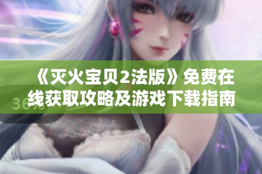 《灭火宝贝2法版》免费在线获取攻略及游戏下载指南分享