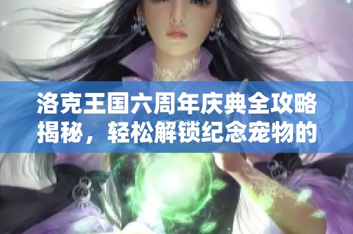 洛克王国六周年庆典全攻略揭秘，轻松解锁纪念宠物的秘密技巧