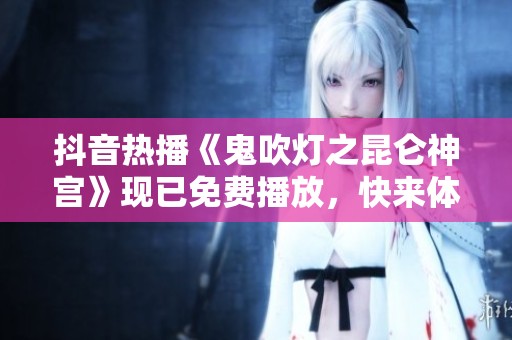 抖音热播《鬼吹灯之昆仑神宫》现已免费播放，快来体验冒险奇幻之旅