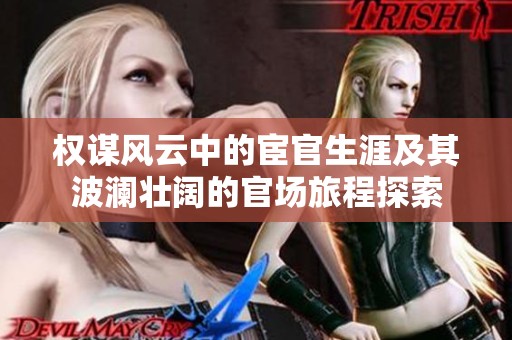 权谋风云中的宦官生涯及其波澜壮阔的官场旅程探索