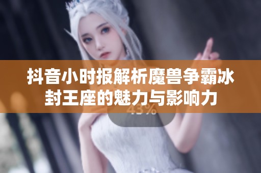 抖音小时报解析魔兽争霸冰封王座的魅力与影响力