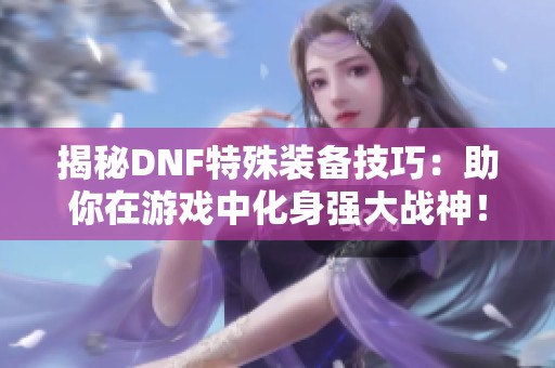 揭秘DNF特殊装备技巧：助你在游戏中化身强大战神！