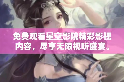 免费观看星空影院精彩影视内容，尽享无限视听盛宴。