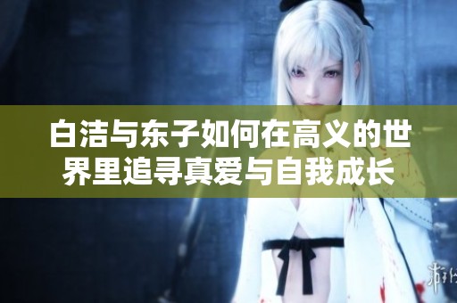 白洁与东子如何在高义的世界里追寻真爱与自我成长