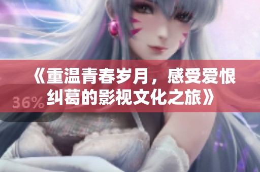 《重温青春岁月，感受爱恨纠葛的影视文化之旅》