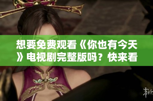 想要免费观看《你也有今天》电视剧完整版吗？快来看看吧！