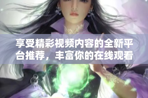 享受精彩视频内容的全新平台推荐，丰富你的在线观看体验与选择