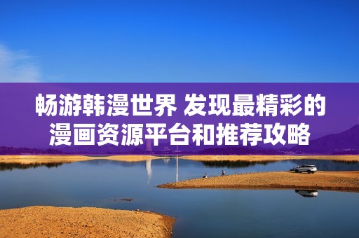 畅游韩漫世界 发现最精彩的漫画资源平台和推荐攻略