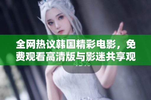 全网热议韩国精彩电影，免费观看高清版与影迷共享观影乐趣