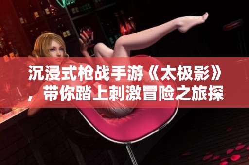 沉浸式枪战手游《太极影》，带你踏上刺激冒险之旅探索单机世界