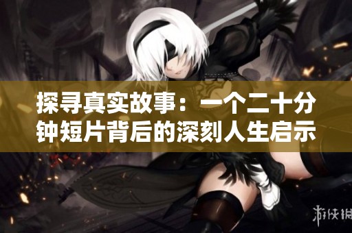 探寻真实故事：一个二十分钟短片背后的深刻人生启示与感悟