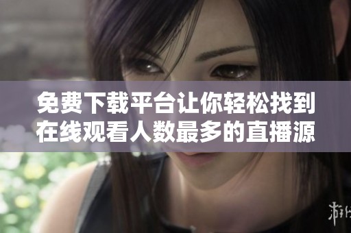 免费下载平台让你轻松找到在线观看人数最多的直播源