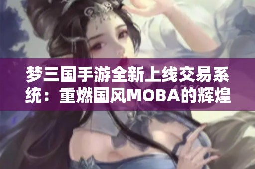 梦三国手游全新上线交易系统：重燃国风MOBA的辉煌体验