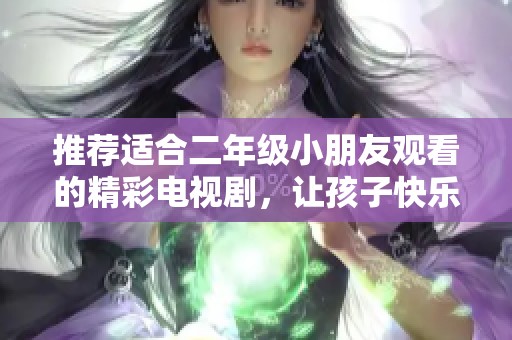 推荐适合二年级小朋友观看的精彩电视剧，让孩子快乐成长与学习