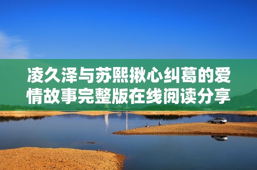 凌久泽与苏熙揪心纠葛的爱情故事完整版在线阅读分享