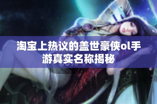 淘宝上热议的盖世豪侠ol手游真实名称揭秘