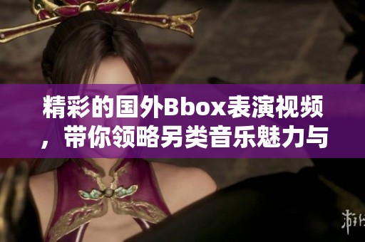 精彩的国外Bbox表演视频，带你领略另类音乐魅力与视觉震撼
