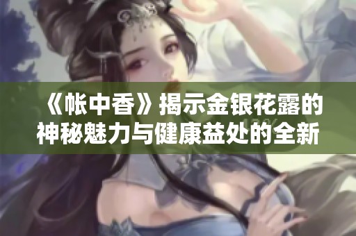 《帐中香》揭示金银花露的神秘魅力与健康益处的全新章节