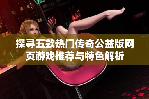探寻五款热门传奇公益版网页游戏推荐与特色解析